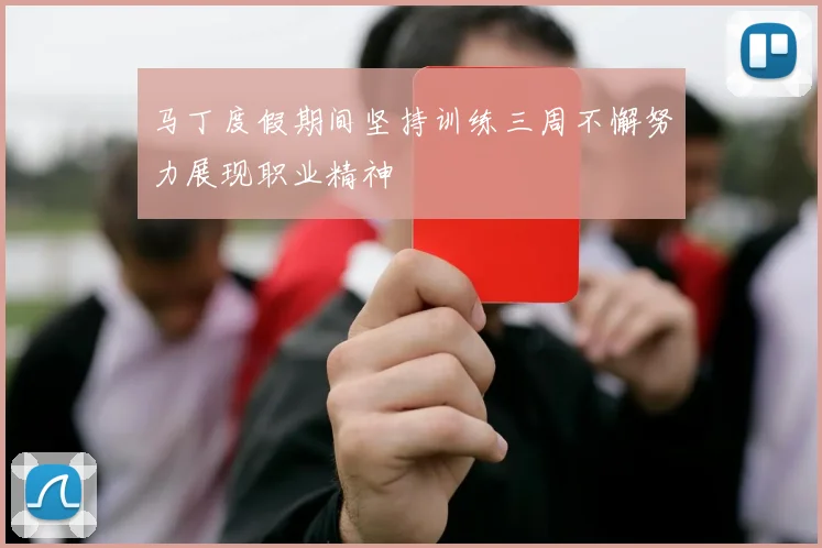 马丁度假期间坚持训练三周不懈努力展现职业精神