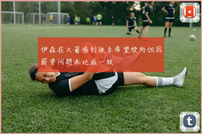伊森在火箭感到快乐希望续约但因薪资问题未达成一致