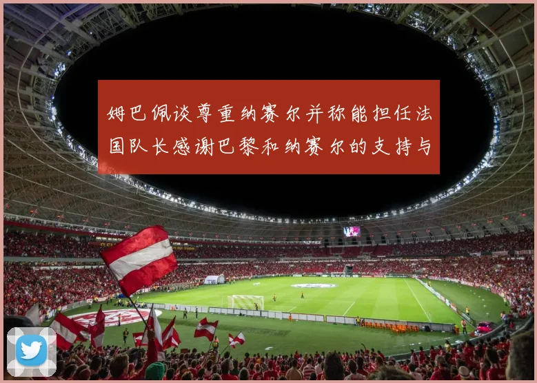姆巴佩谈尊重纳赛尔并称能担任法国队长感谢巴黎和纳赛尔的支持与帮助