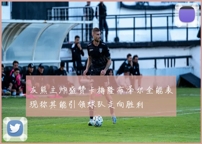 灰熊主帅盛赞卡梅隆布泽尔全能表现称其能引领球队走向胜利