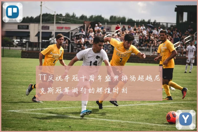 TT庆祝夺冠十周年盛典排场超越尼克斯冠军游行的辉煌时刻