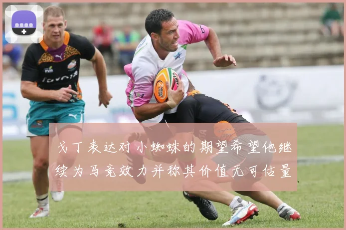 戈丁表达对小蜘蛛的期望希望他继续为马竞效力并称其价值无可估量