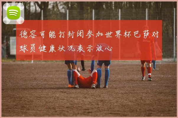 德容可能打封闭参加世界杯巴萨对球员健康状况表示放心