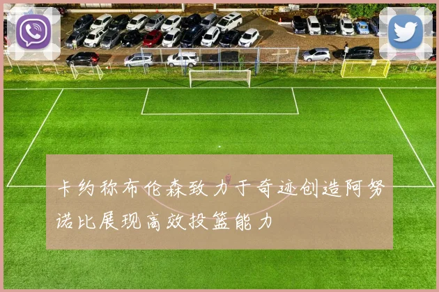 卡约称布伦森致力于奇迹创造阿努诺比展现高效投篮能力