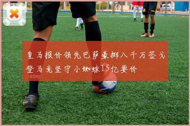皇马报价领先巴萨豪掷八千万签戈登马竞坚守小蜘蛛15亿要价