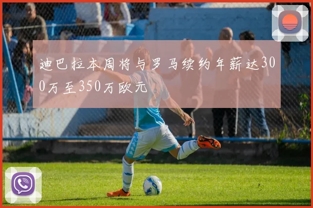 迪巴拉本周将与罗马续约年薪达300万至350万欧元