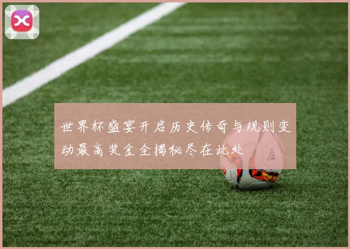 世界杯盛宴开启历史传奇与规则变动最高奖金全揭秘尽在此处