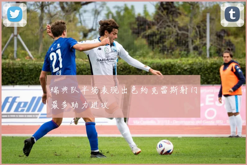 瑞典队半场表现出色约克雷斯射门最多助力进攻