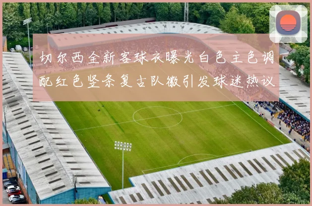 切尔西全新客球衣曝光白色主色调配红色竖条复古队徽引发球迷热议