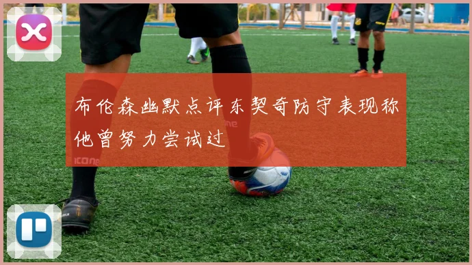 布伦森幽默点评东契奇防守表现称他曾努力尝试过
