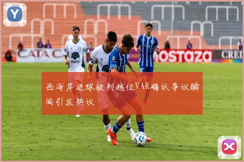 西海岸进球被判越位VAR确认争议瞬间引发热议